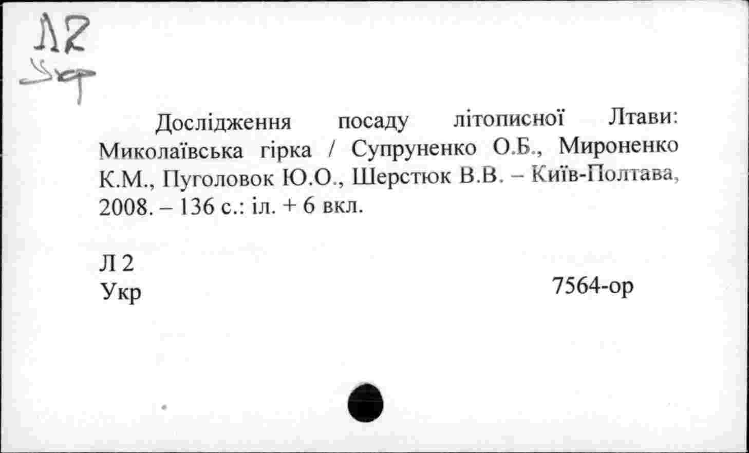 ﻿Дослідження посаду літописної Лтави: Миколаївська гірка / Супруненко О.Б., Мироненко К.М., Пуголовок Ю.О., Шерстюк В.В. — Київ-Полтава, 2008. - 136 с.: іл. + 6 вкл.
Л2
Укр
7564-ор